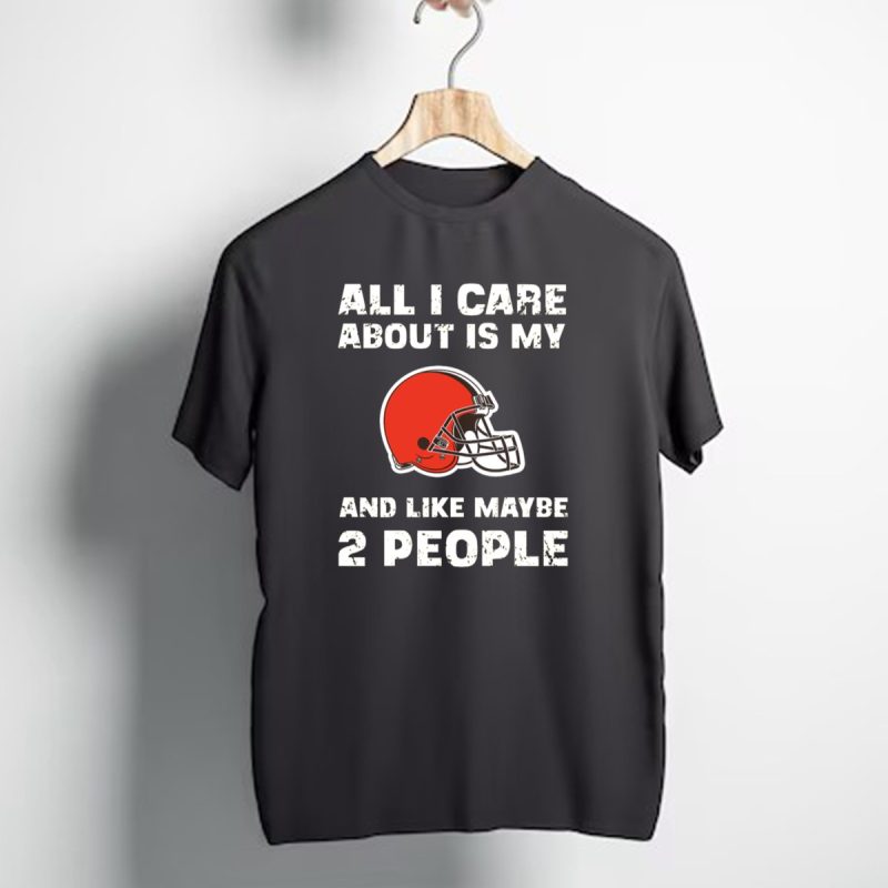 All I Care About Is My Cleveland Browns And Like Maybe 2 People T Shirt 1 T Shirt 1
