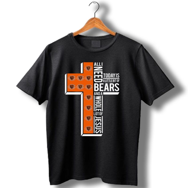 All I Need Today Is A Little Bit Of Bears And A Whole Lot Of Jesus Chicago Bears T Shirt 1 T Shirt 1