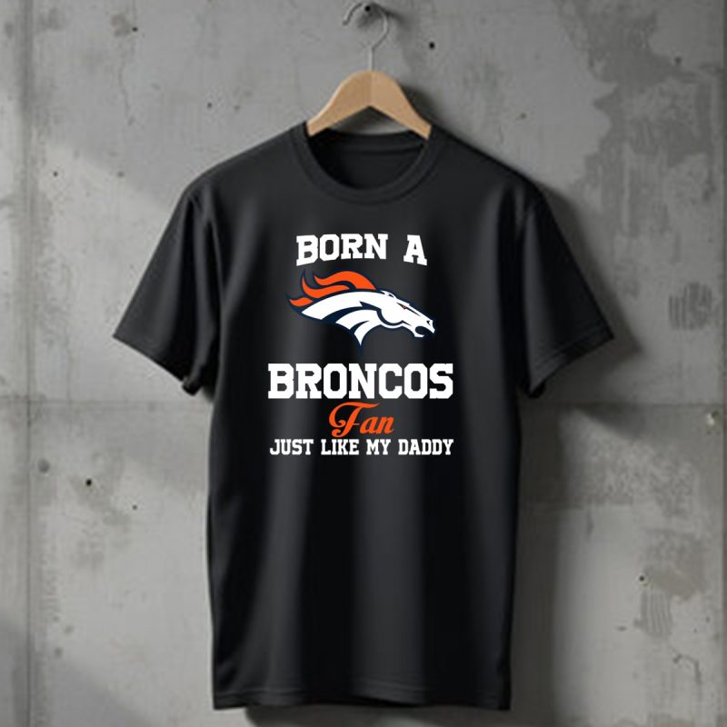 Born A Broncos Fan Just Like My Daddy Denver Broncos T Shirt 1 T Shirt 1