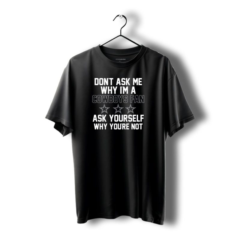 Dallas Cowboys Dont Ask Me Why Im A Fan Ask Yourself Why Youre Not Stars T Shirt 1 T Shirt 1 1