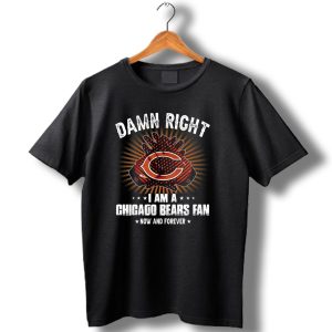 Damn Right I Am A Chicago Bears Fan Now And Forever T Shirt