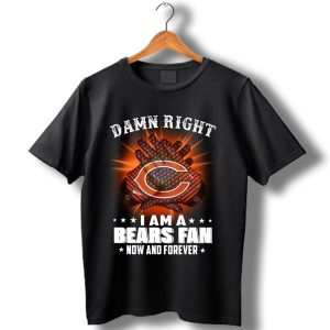 Damn Right I Am A Bears Fan Now And Forever T-Shirt
