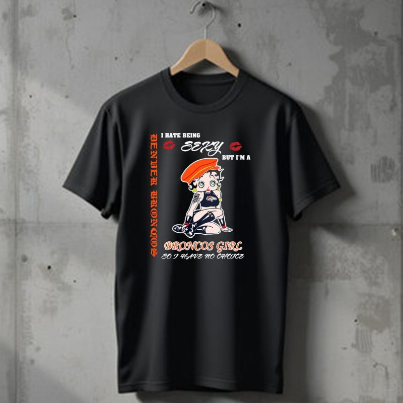 Denver Broncos Girl I Hate Being Sexy But Im A Broncos Girl So I Have No Choice T Shirt 1 T Shirt 1