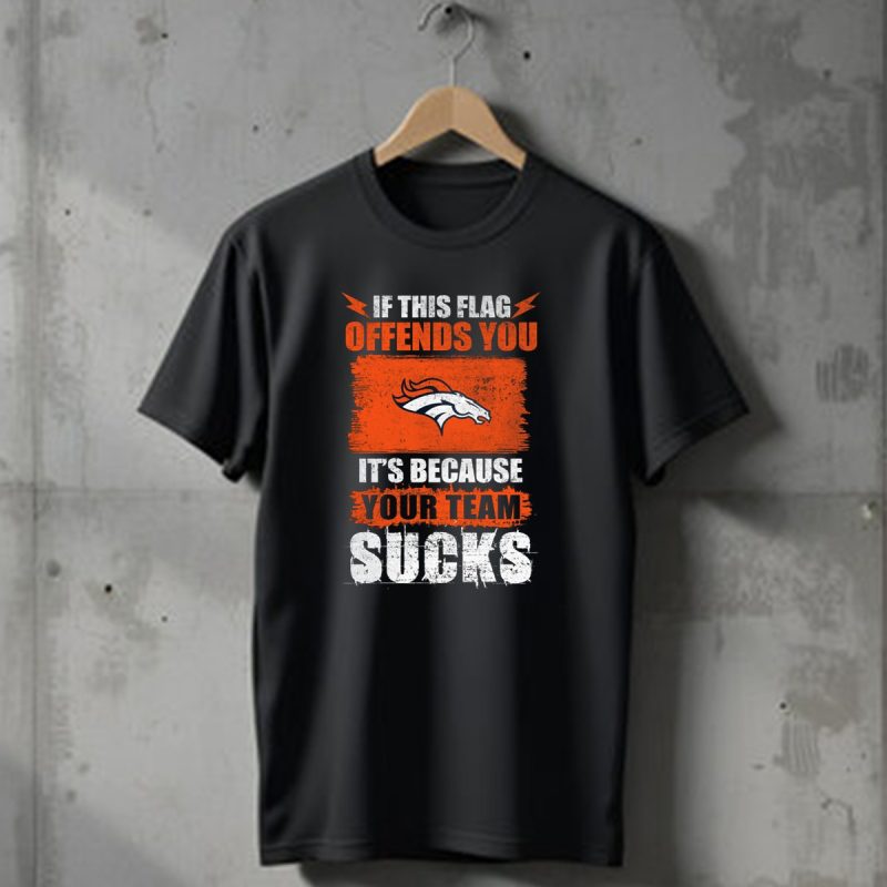 Denver Broncos If This Flag Offends You Its Because Your Team Sucks T Shirt 1 T Shirt 1