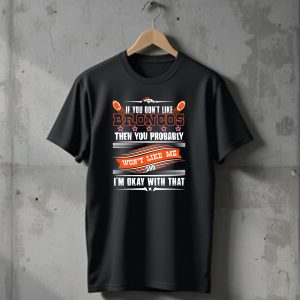 Denver Broncos If You Dont Like Broncos Then You Probably Wont Like Me And Im Okay With That T-Shirt