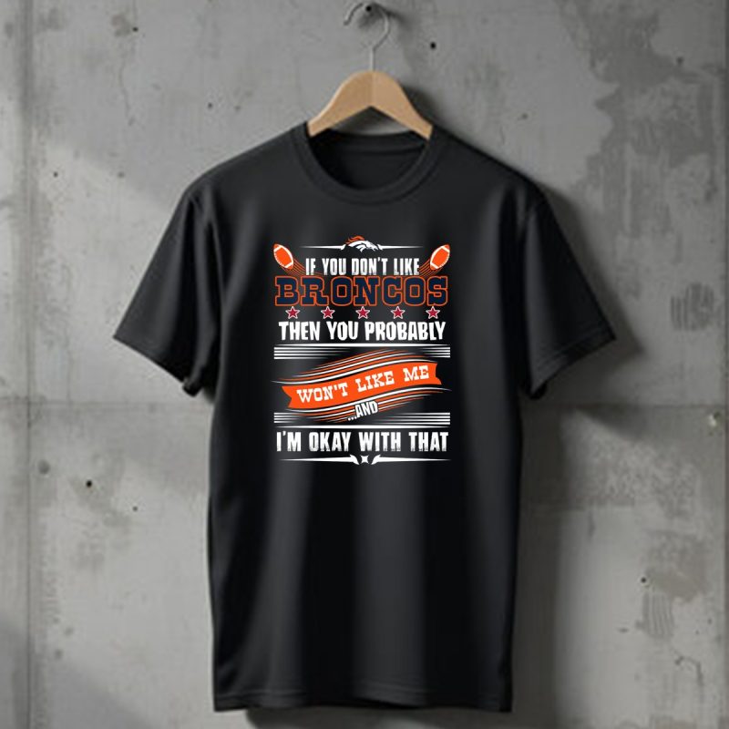 Denver Broncos If You Dont Like Broncos Then You Probably Wont Like Me And Im Okay With That T Shirt 1 T Shirt 1