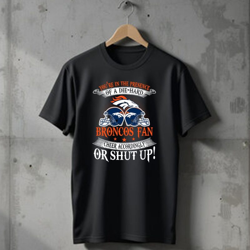 Denver Broncos Youre In The Presence Of A Die Hard Fan Cheer Accordingly Or Shut Up T Shirt 1 T Shirt 1