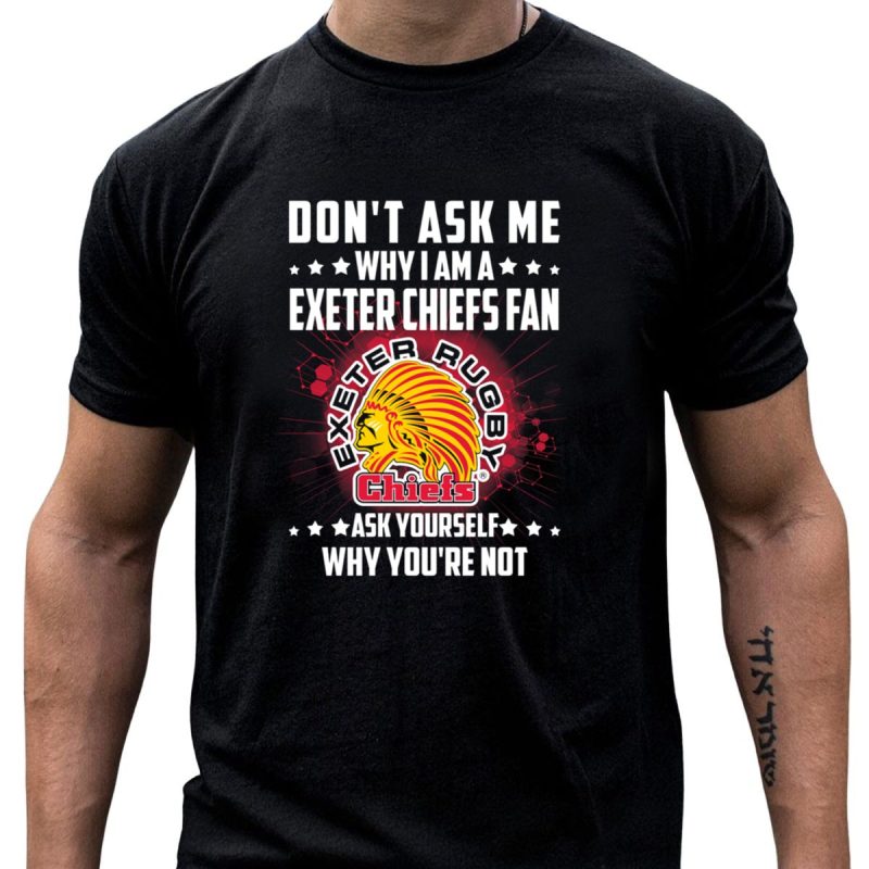 Dont Ask Me Why I Am A Exeter Chiefs Fan Exeter Rugby Chiefs Ask Yourself Why Youre Not T Shirt T Shirt 1 1