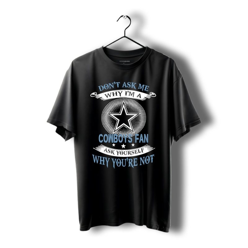 Dont Ask Me Why Im A Cowboys Fan Ask Yourself Why Youre Not Shirt T Shirt 1
