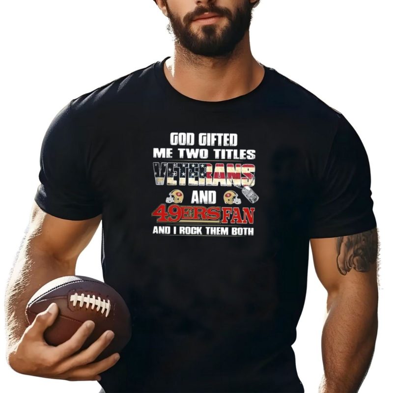 God Gifted Me Two Titles Veterans And 49Ers Fan And I Rock Them Both T Shirt T Shirt 1