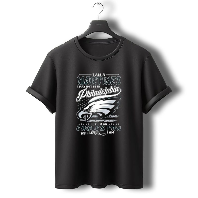 I Am A Martinez I May Not Be In Philadelphia Eagles But Im An Eagles Fan Wherever I Am T Shirt T Shirt 0 1