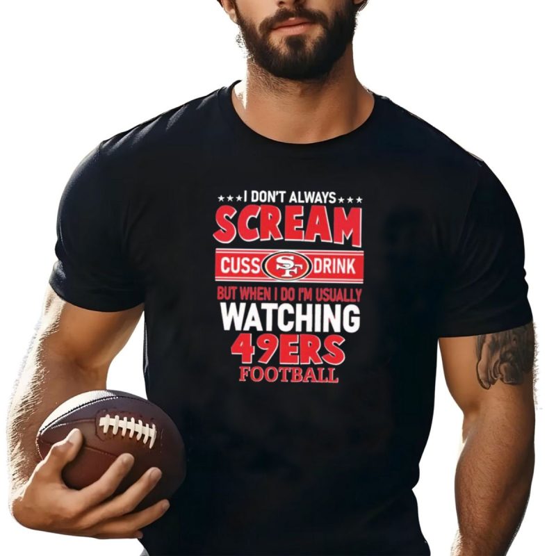 I Dont Always Scream Cuss Drink Watching 49Ers Football T Shirt T Shirt 1