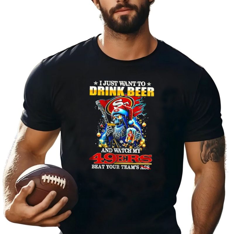 I Just Want To Drink Beer And Watch My 49Ers Beat Your Teams Ass T Shirt T Shirt 1