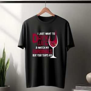 I Just Want To Drink Wine And Watch My Arizona Cardinals Beat Your Teams Ass T-Shirt