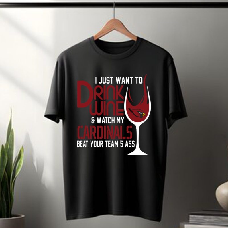I Just Want To Drink Wine Watch My Arizona Cardinals Beat Your Teams Ass T Shirt T Shirt 1