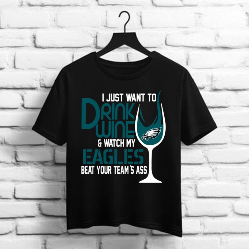 I Just Want To Drink Wine Watch My Eagles Beat Your Team Is Ass Philadelphia Eangles Shirt T Shirt 1 1