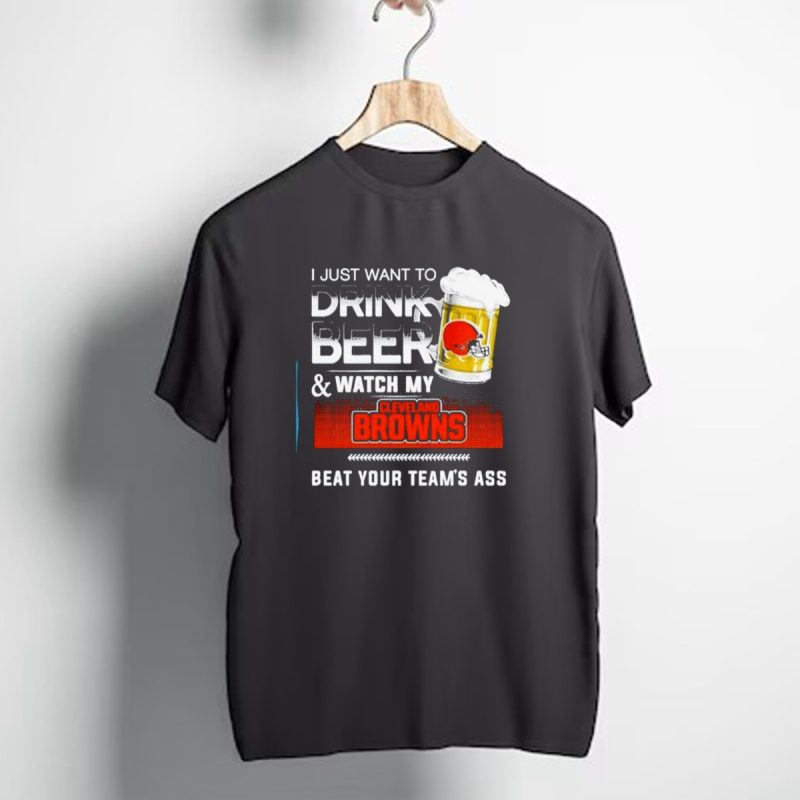 I Just Want To Drink Beer And Watch My Cleveland Browns Beat Your Teams Ass Football T Shirt 1 T Shirt 1