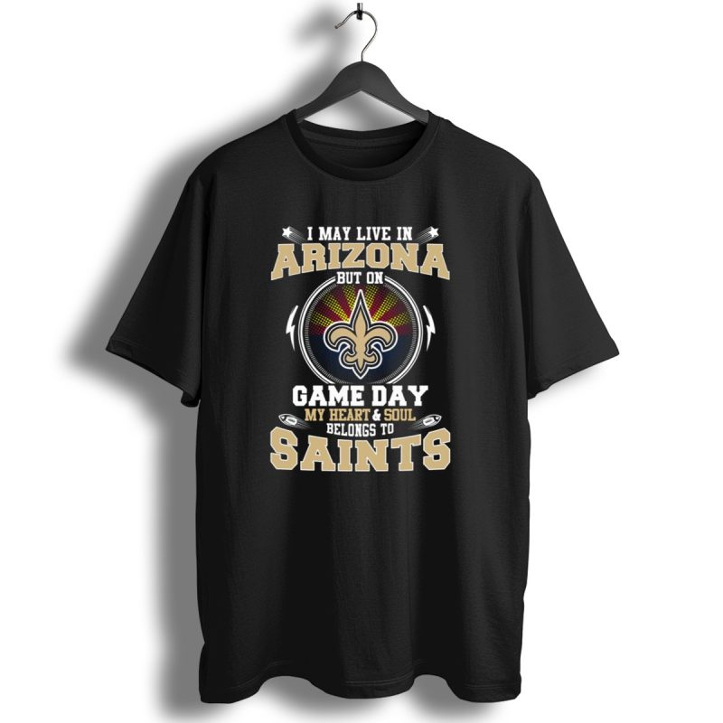 I May Live In Arizona But On Game Day My Heart And Soul Belongs To Saints T Shirt 1 T Shirt 1