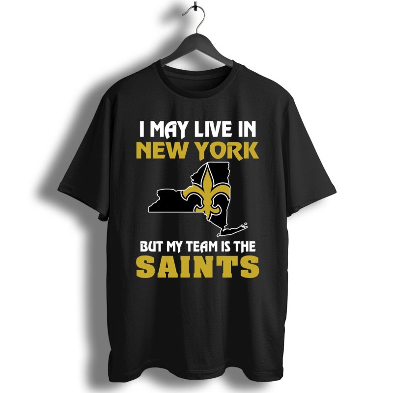 I May Live In New York But My Team Is The New Orleans Saints Shirt T Shirt 1