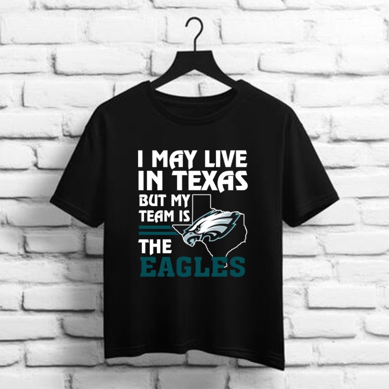I May Live In Texas But My Team Is The Eagles Philadelphia Eagles Shirt T Shirt 1 1