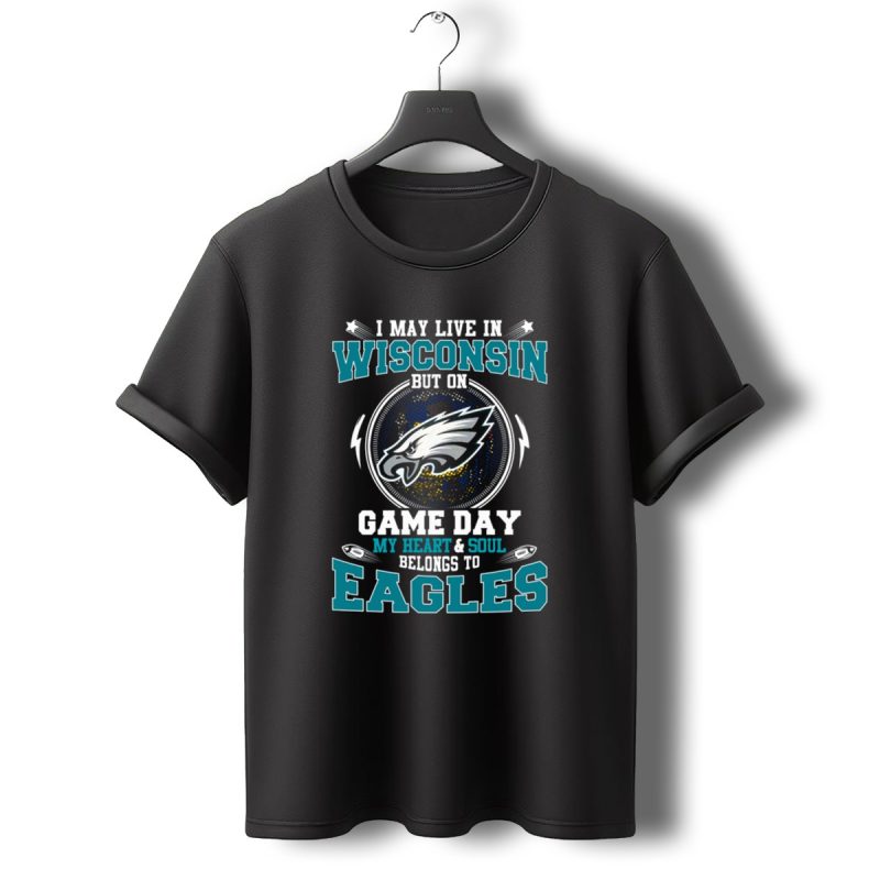 I May Live In Wisconsin But On Game Day My Heart And Soul Belongs To Eagles T Shirt T Shirt 0 1