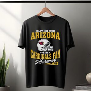 I May Not Be In Arizona But I’m A Cardinals Fan Wherever I Am T Shirt