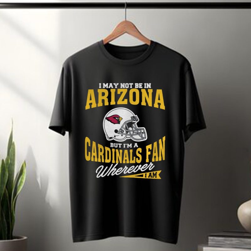 I May Not Be In Arizona But Im A Cardinals Fan Wherever I Am T Shirt T Shirt 1