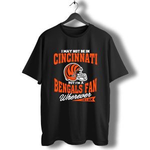 I May Not Be In Cincinnati But I’m A Bengals Fan Wherever I Am T-Shirt
