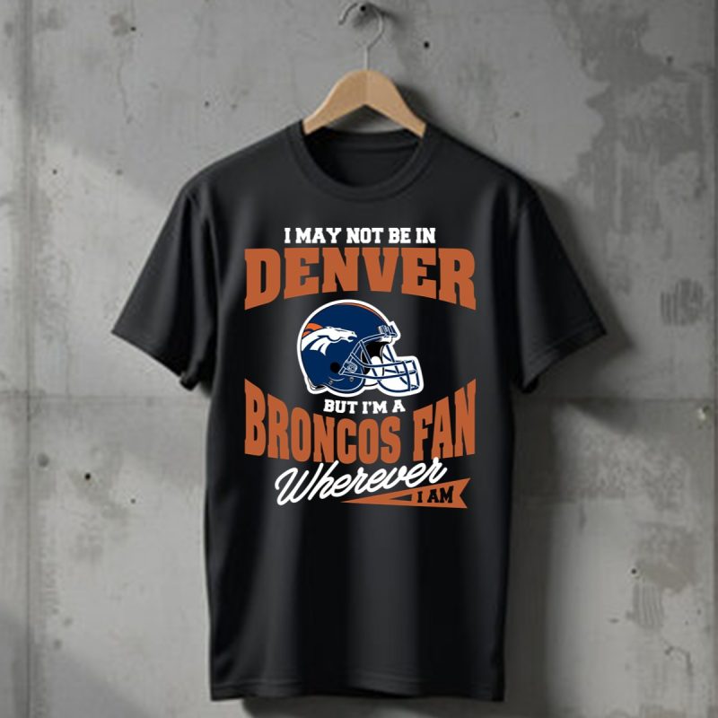I May Not Be In Denver But Im A Broncos Fan Wherever I Am T Shirt T Shirt 1
