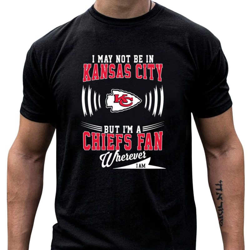 I May Not Be In Kansas City But Im A Chiefs Fan Wherever I Am Kc T Shirt T Shirt 1 1
