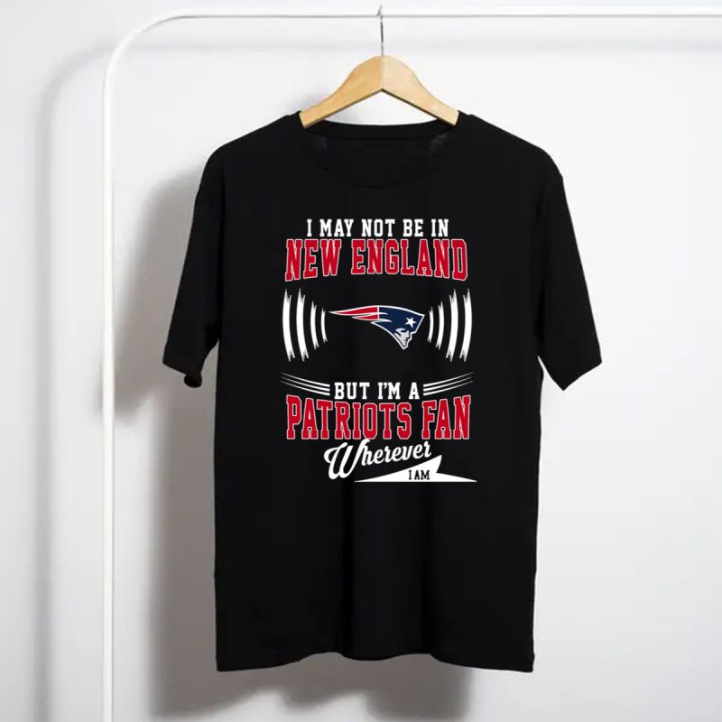 I May Not Be In New England But Im A Patriots Fan Wherever I Am T Shirt T Shirt 1