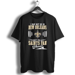 I May Not Be In New Orleans But Im A Saints Fan Wherever I Am T Shirt
