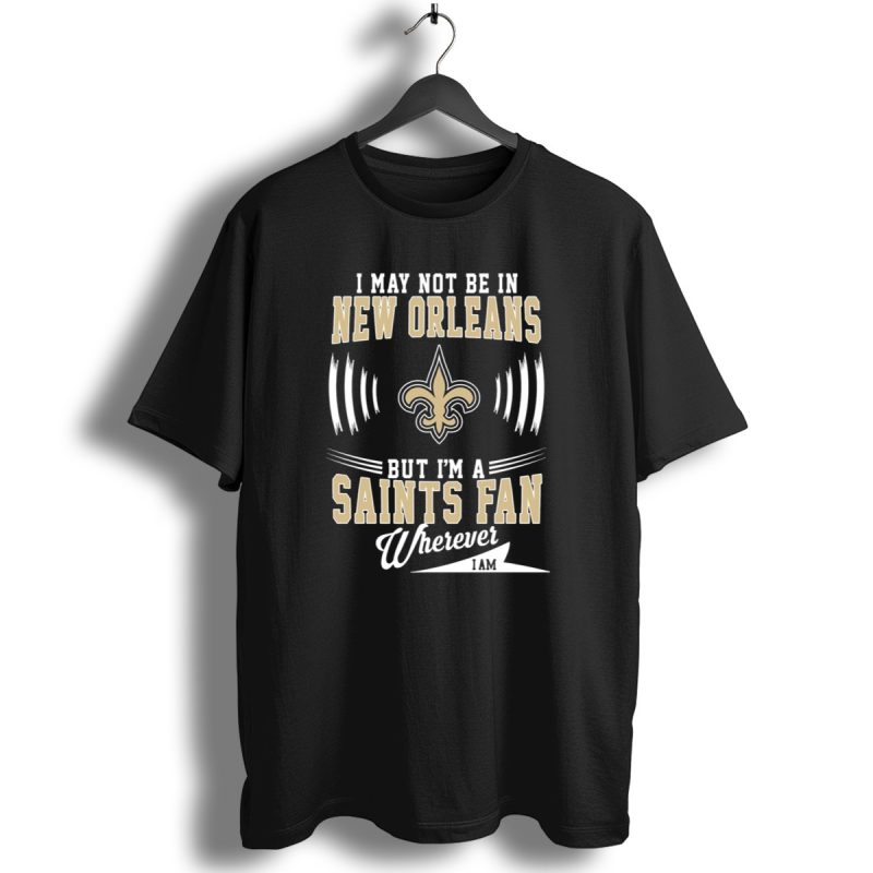 I May Not Be In New Orleans But Im A Saints Fan Wherever I Am T Shirt 1 T Shirt 1
