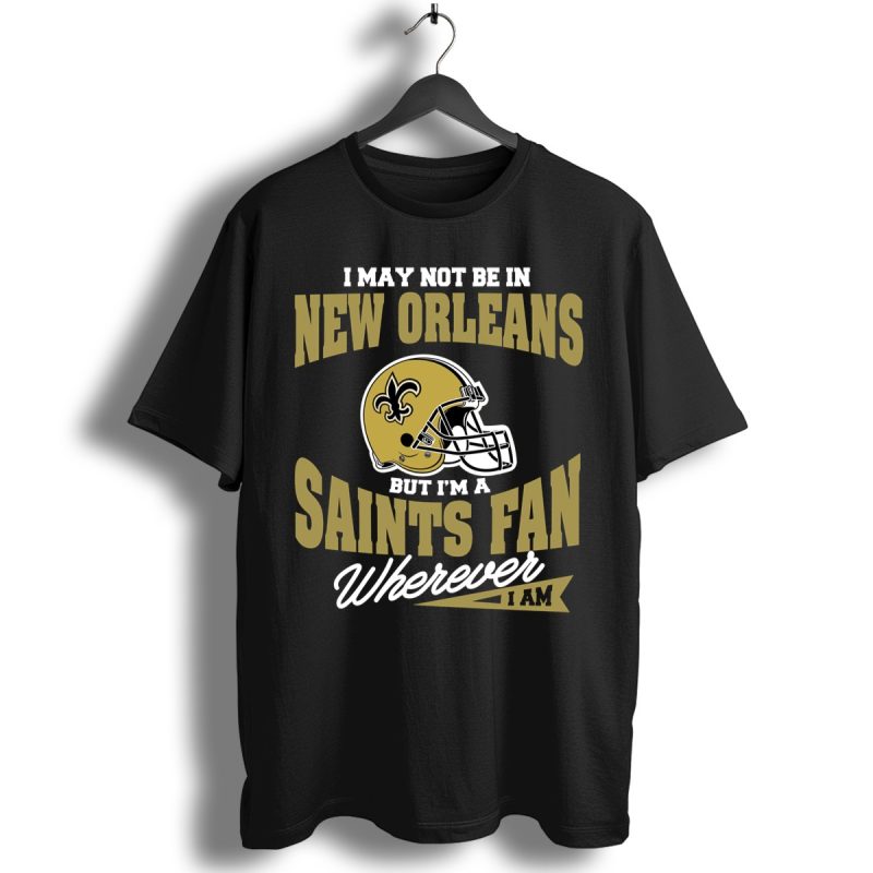 I May Not Be In New Orleans But Im A Saints Fan Wherever I Am Shirt T Shirt 1