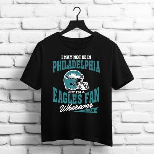 I May Not Be In Philadelphia But I’m A Eagles Fan Wherever I Am – Philadelphia Eagles t shirt