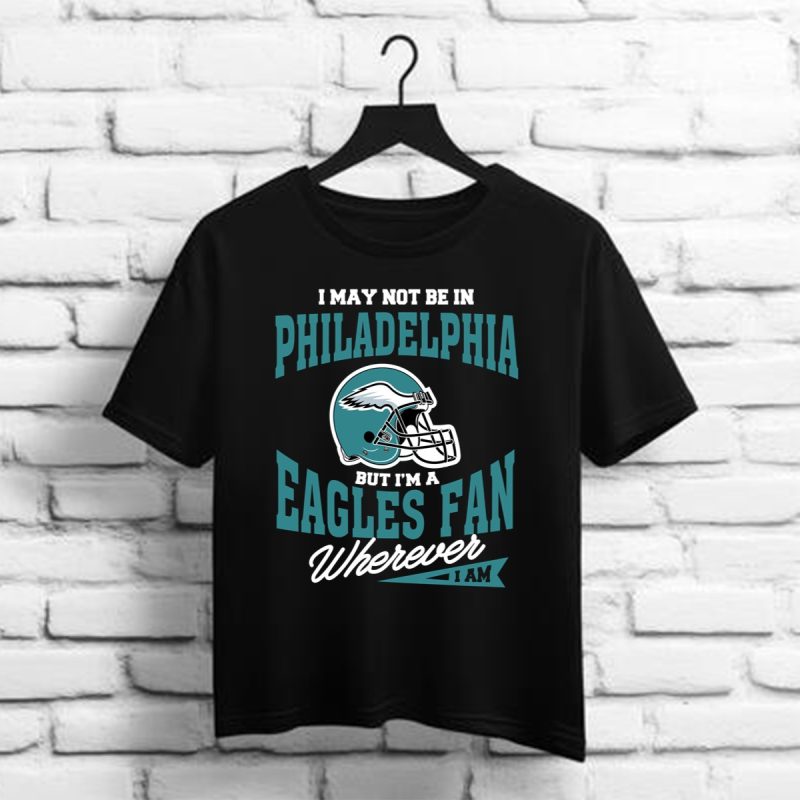 I May Not Be In Philadelphia But Im A Eagles Fan Wherever I Am %E2%80%93 Philadelphia Eagles T Shirt T Shirt 1 1