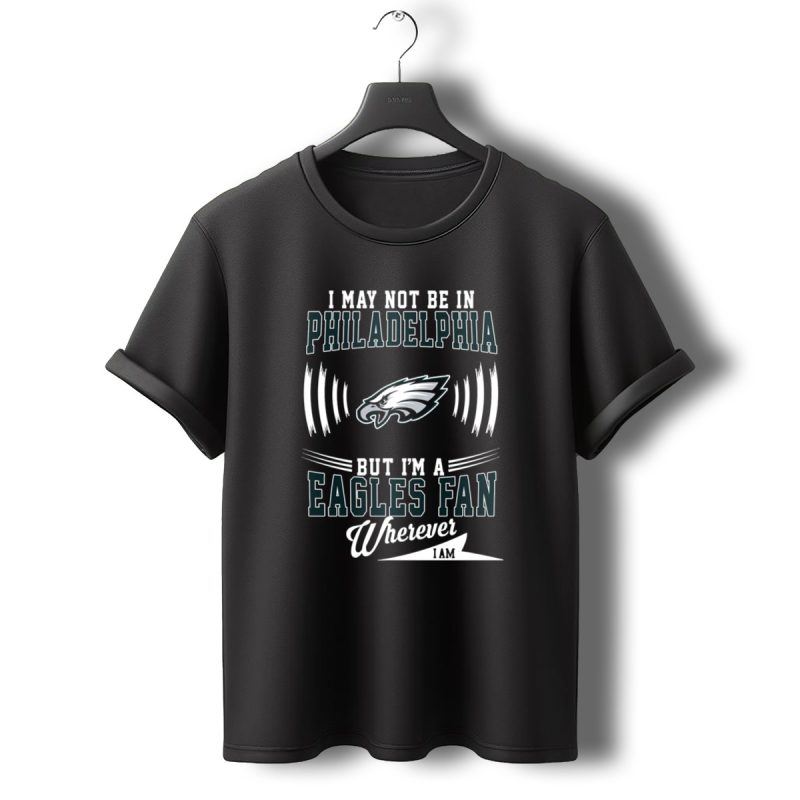 I May Not Be In Philadelphia But Im A Eagles Fan Wherever I Am T Shirt T Shirt 0 1