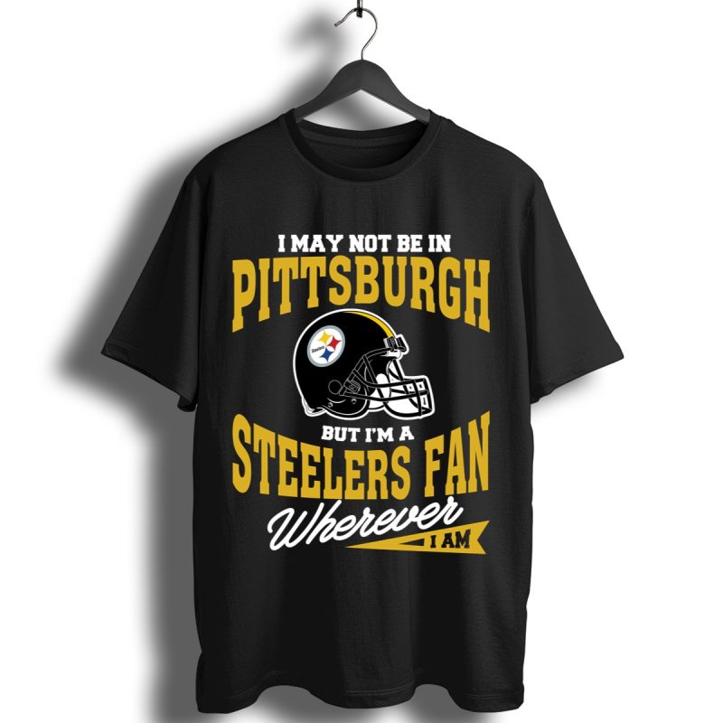I May Not Be In Pittsburgh But Im A Steelers Fan Wherever I Am Shirt T Shirt 1
