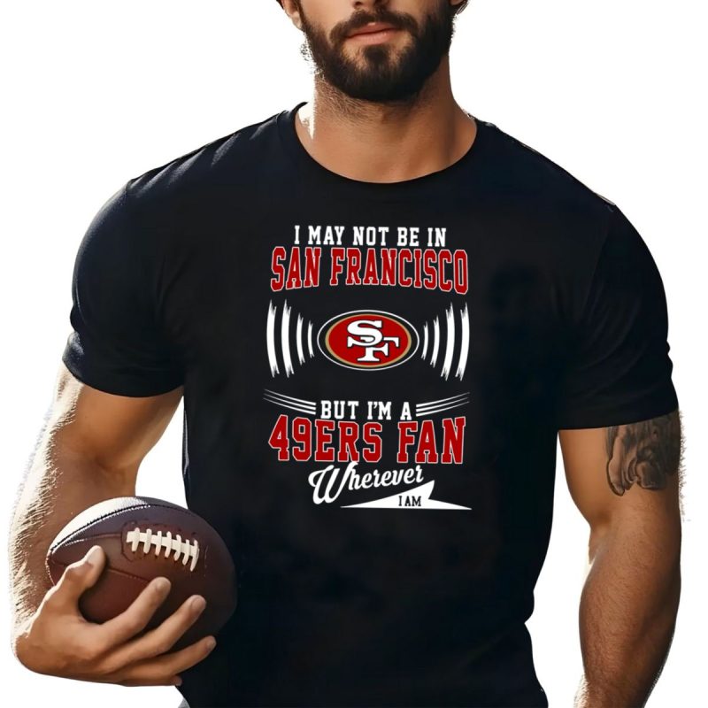 I May Not Be In San Francisco But Im A 49Ers Fan Wherever I Am Sf T Shirt T Shirt 1