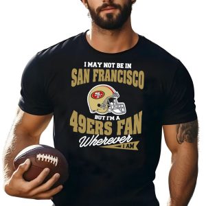 I May Not Be In San Francisco But I'm A 49ers Fan Wherever I Am Shirt