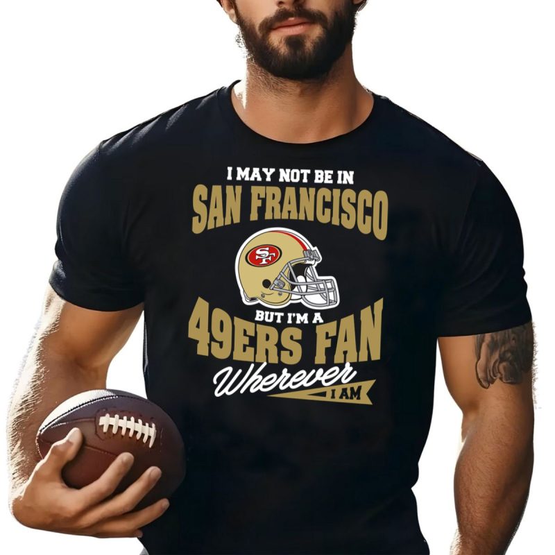 I May Not Be In San Francisco But Im A 49Ers Fan Wherever I Am Shirt T Shirt 1 1
