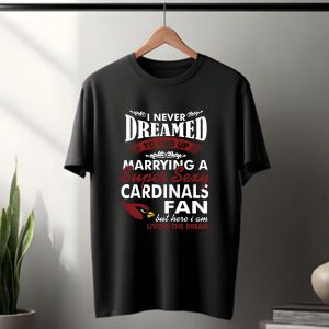 I Never Dreamed I’D End Up Marrying A Super Sexy Arizona Cardinals Fan T Shirt