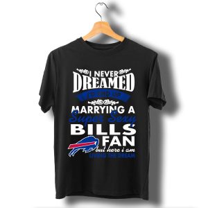 I Never Dreamed I'D End Up Marrying A Super Sexy Bills Fan T Shirt