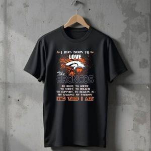 I Was Born To Love The Broncos Its Who I Am Denver Broncos T-Shirt