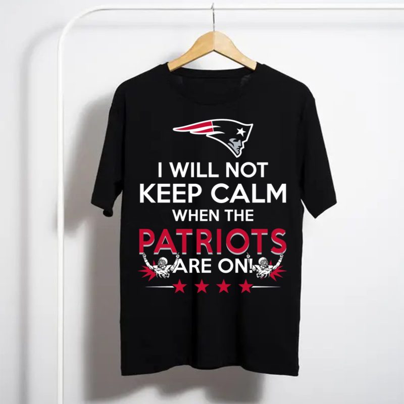 I Will Not Keep Calm When The Patriots Are On New England Football Enthusiast Spirit T Shirt T Shirt 1