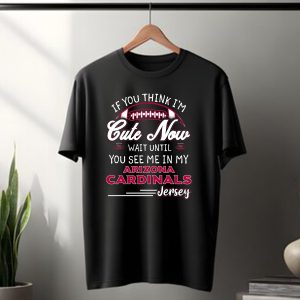IF YOU THINK IM CUTE NOW WAIT UNTIL YOU SEE ME IN MY ARIZONA CARDINALS JERSEY T-Shirt