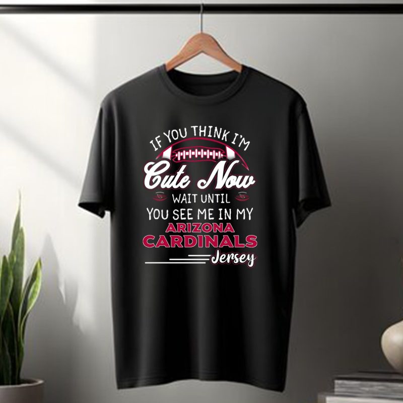 If You Think Im Cute Now Wait Until You See Me In My Arizona Cardinals Jersey T Shirt 1 T Shirt 1