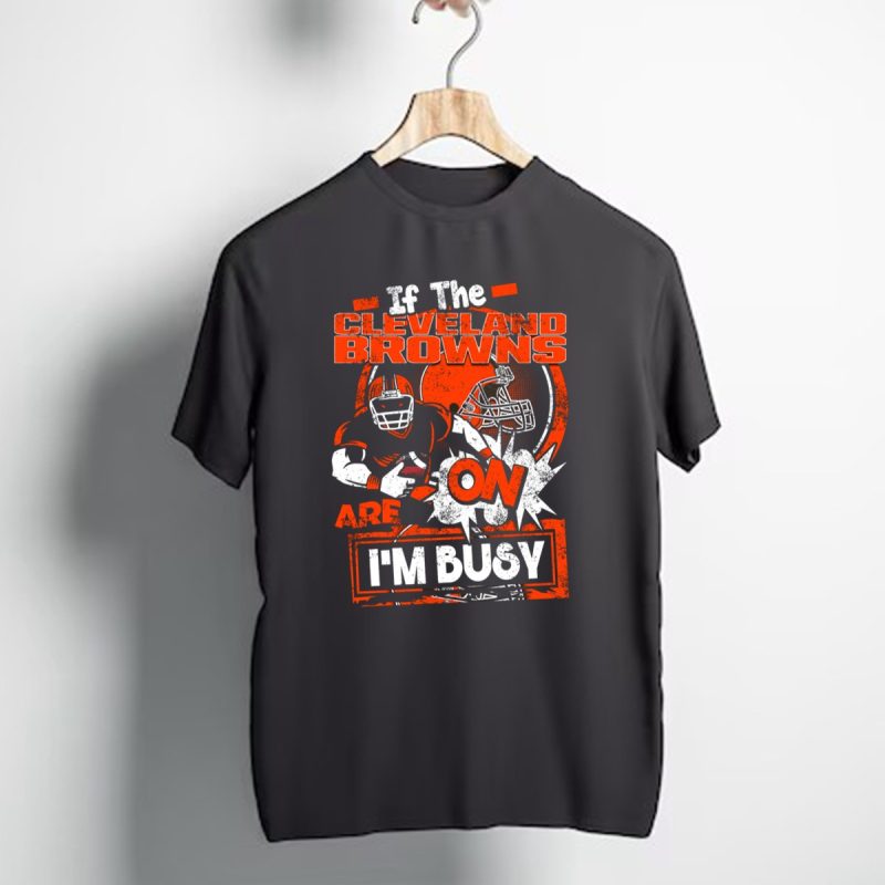 If The Cleveland Browns Are On Im Busy Football Fan Statement T Shirt 1 T Shirt 1