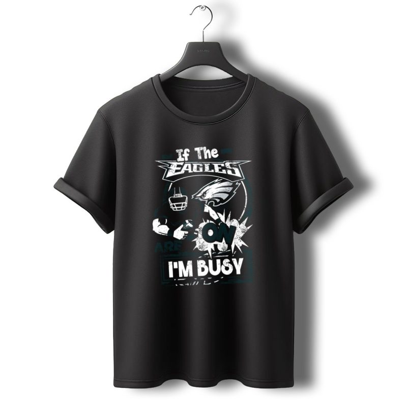 If The Eagles Are On Im Busy T Shirt T Shirt 0 1