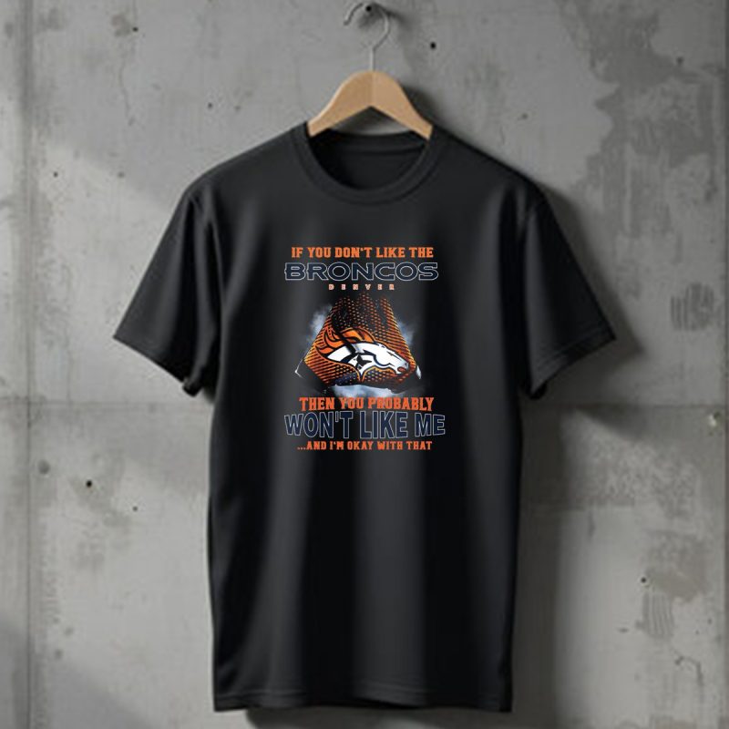 If You Dont Like The Denver Broncos Then You Probably Wont Like Me And Im Okay With That T Shirt 1 T Shirt 1